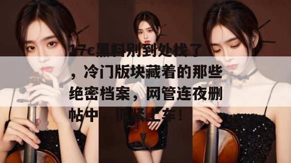 17c黑料别到处找了，冷门版块藏着的那些绝密档案，网管连夜删帖中，抓紧上车！