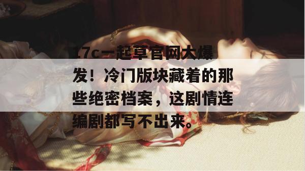 17c一起草官网大爆发!冷门版块藏着的那些绝密档案,这剧情连编剧都写不出来。