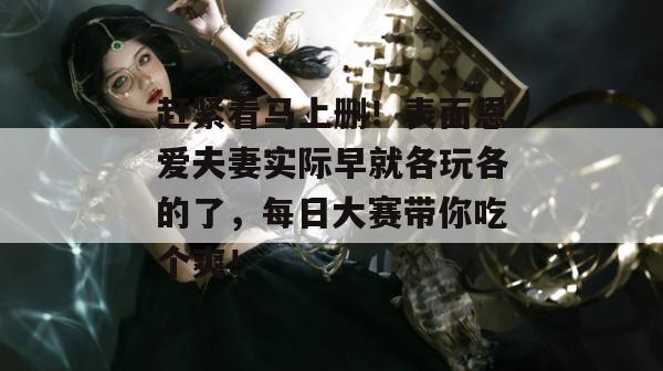 赶紧看马上删！表面恩爱夫妻实际早就各玩各的了，每日大赛带你吃个爽！