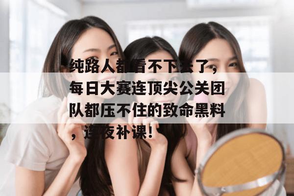 纯路人都看不下去了，每日大赛连顶尖公关团队都压不住的致命黑料，连夜补课！