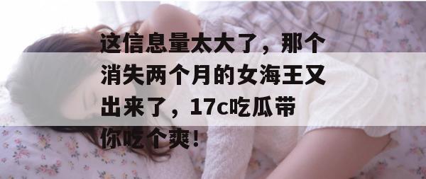 这信息量太大了，那个消失两个月的女海王又出来了，17c吃瓜带你吃个爽！