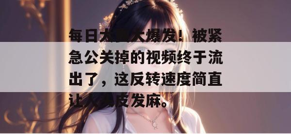 每日大赛大爆发！被紧急公关掉的视频终于流出了，这反转速度简直让人头皮发麻。