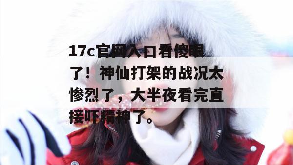 17c官网入口看傻眼了！神仙打架的战况太惨烈了，大半夜看完直接吓精神了。