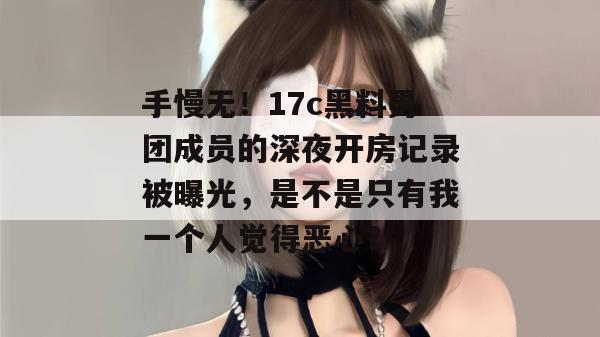 手慢无！17c黑料男团成员的深夜开房记录被曝光，是不是只有我一个人觉得恶心？