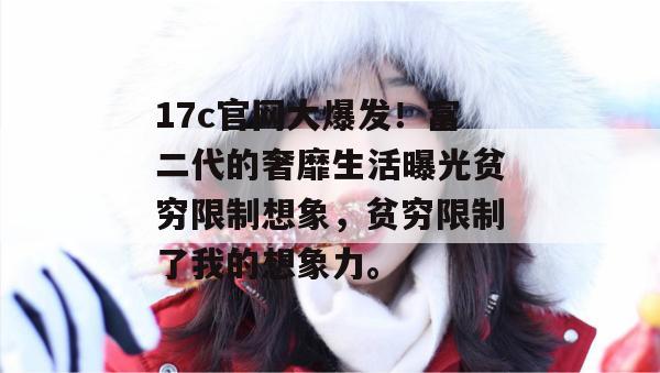 17c官网大爆发！富二代的奢靡生活曝光贫穷限制想象，贫穷限制了我的想象力。