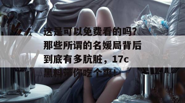 这是可以免费看的吗？那些所谓的名媛局背后到底有多肮脏，17c黑料带你吃个爽！