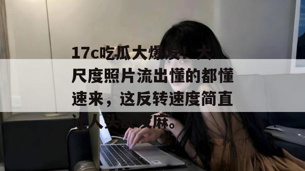 17c吃瓜大爆发！大尺度照片流出懂的都懂速来，这反转速度简直让人头皮发麻。