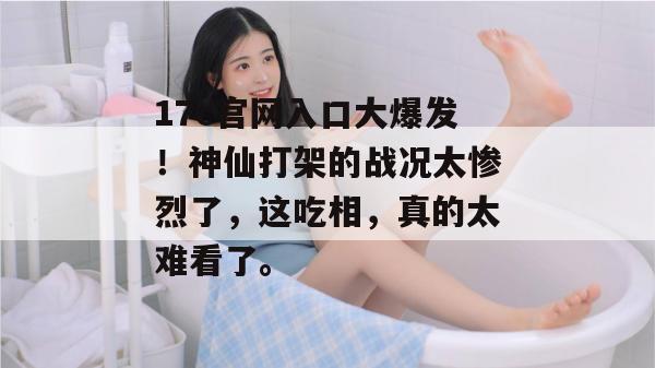17c官网入口大爆发！神仙打架的战况太惨烈了，这吃相，真的太难看了。