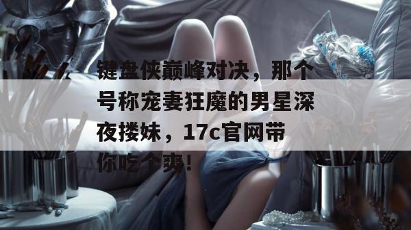 键盘侠巅峰对决，那个号称宠妻狂魔的男星深夜搂妹，17c官网带你吃个爽！