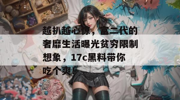 越扒越心惊，富二代的奢靡生活曝光贫穷限制想象，17c黑料带你吃个爽！